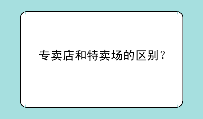 专卖店和特卖场的区别？