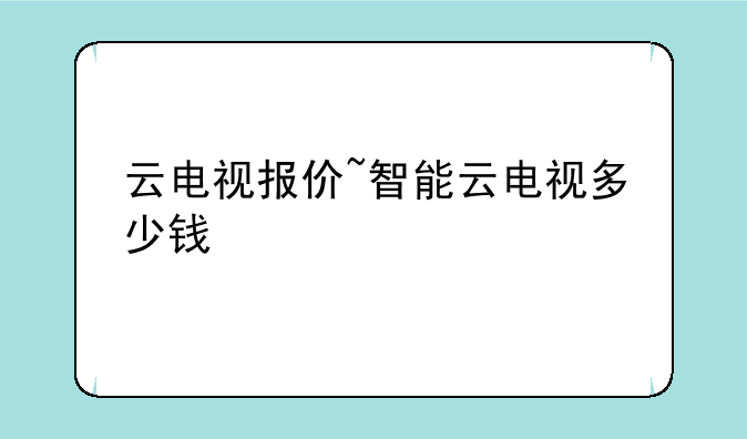 云电视报价~智能云电视多少钱