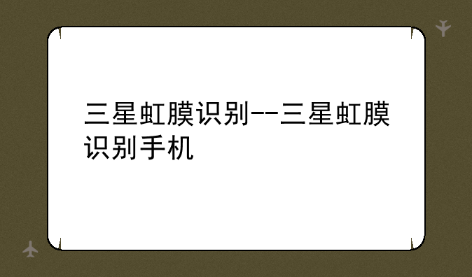 三星虹膜识别--三星虹膜识别手机