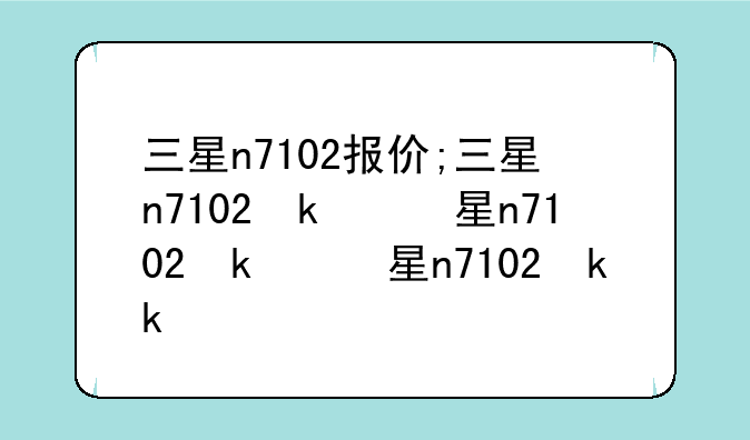 三星n7102报价;三星n7102参数