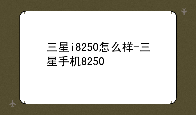 三星i8250怎么样-三星手机8250
