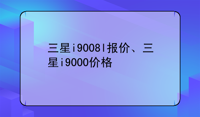 三星i9008l报价、三星i9000价格