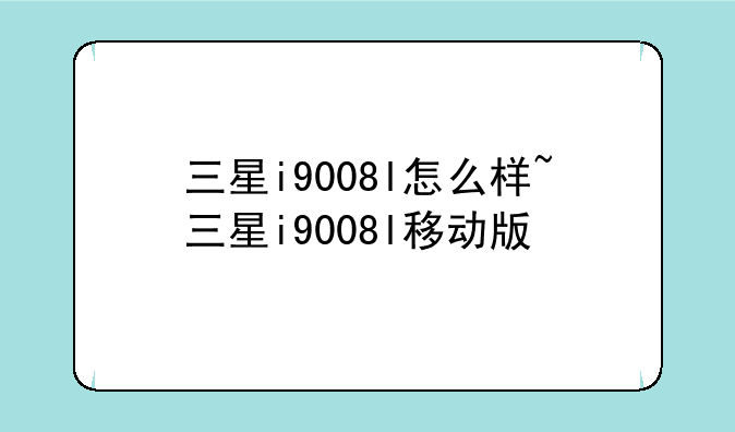 三星i9008l怎么样~三星i9008l移动版