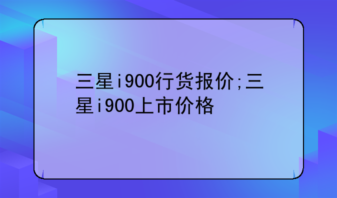 三星i900行货报价;三星i900上市价格