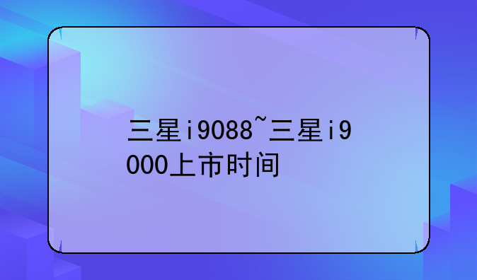 三星i9088~三星i9000上市时间
