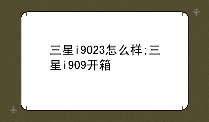 三星i9023怎么样;三星i909开箱