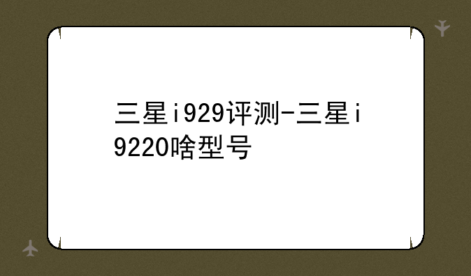 三星i929评测-三星i9220啥型号