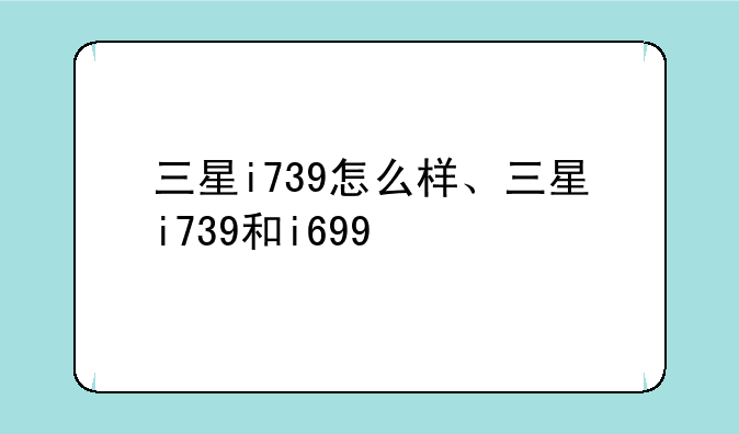 三星i739怎么样、三星i739和i699