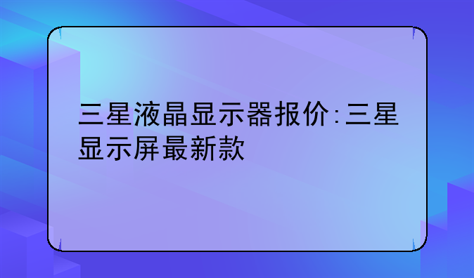 三星液晶显示器报价:三星显示屏最新款