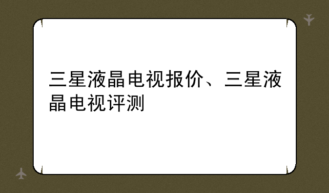 三星液晶电视报价、三星液晶电视评测