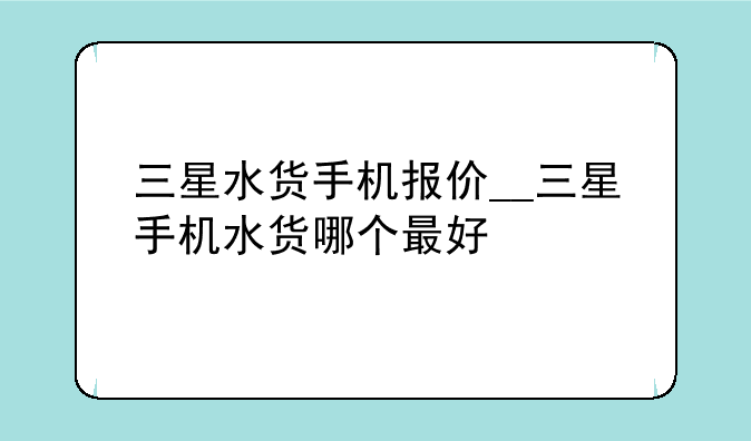 三星水货手机报价__三星手机水货哪个最好