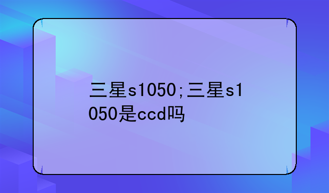 三星s1050;三星s1050是ccd吗