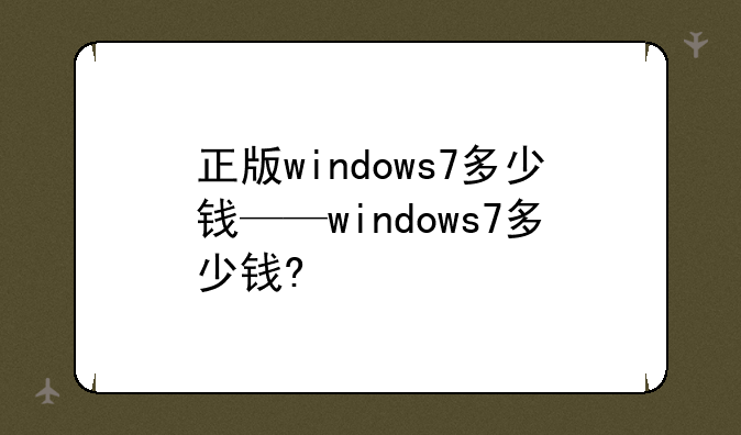 正版windows7多少钱——windows7多少钱?