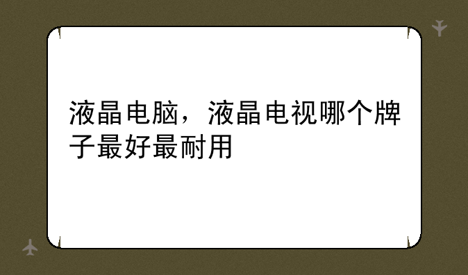 液晶电脑，液晶电视哪个牌子最好最耐用