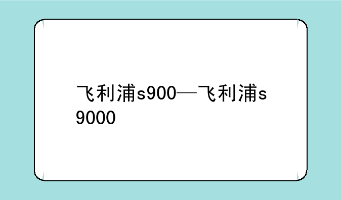 飞利浦s900—飞利浦s9000