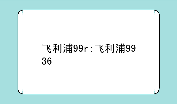 飞利浦99r:飞利浦9936