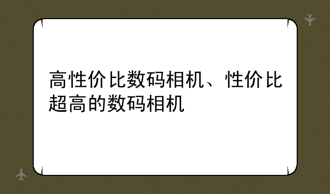 高性价比数码相机、性价比超高的数码相机