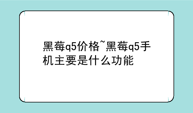 黑莓q5价格~黑莓q5手机主要是什么功能