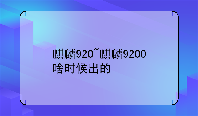 麒麟920~麒麟9200啥时候出的