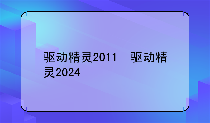 驱动精灵2011—驱动精灵2024