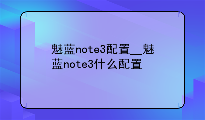 魅蓝note3配置__魅蓝note3什么配置