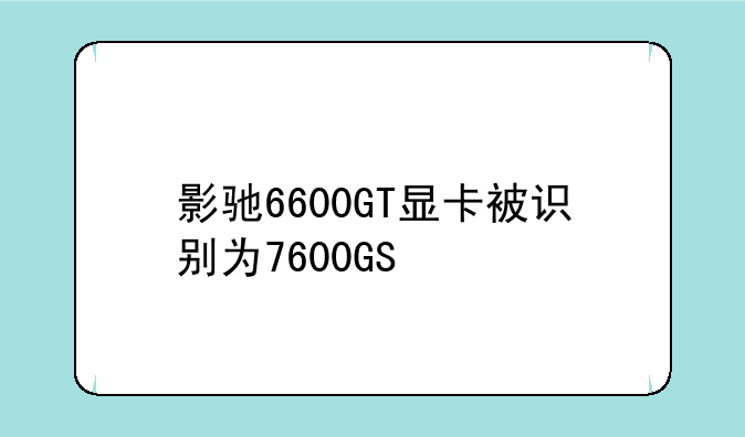 影驰6600GT显卡被识别为7600GS