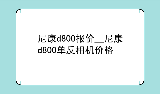 尼康d800报价__尼康d800单反相机价格