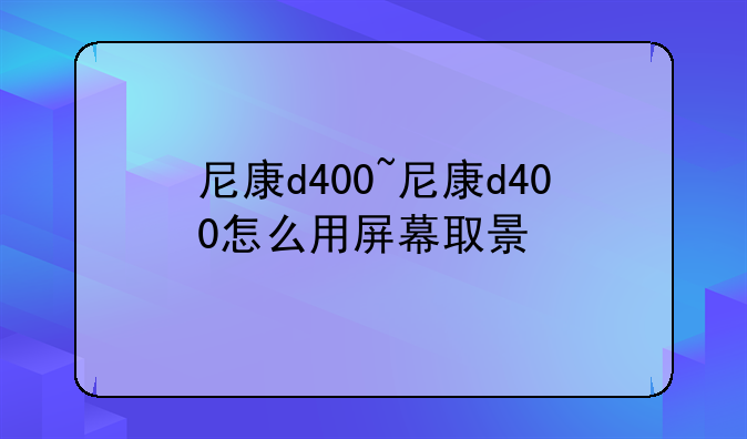 尼康d400~尼康d400怎么用屏幕取景
