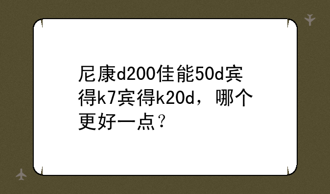 尼康d200佳能50d宾得k7宾得k20d，哪个更好一点？