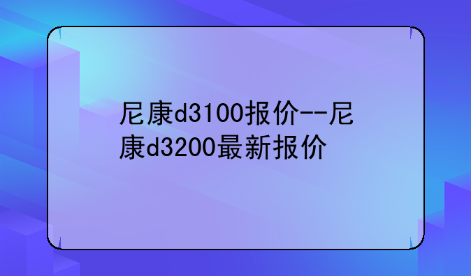尼康d3100报价--尼康d3200最新报价
