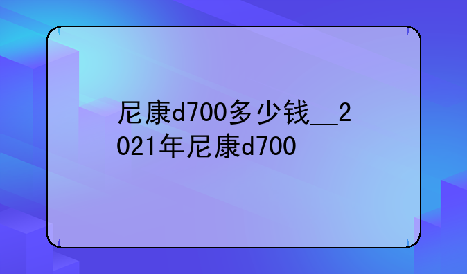 尼康d700多少钱__2021年尼康d700