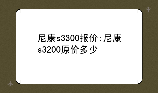 尼康s3300报价:尼康s3200原价多少