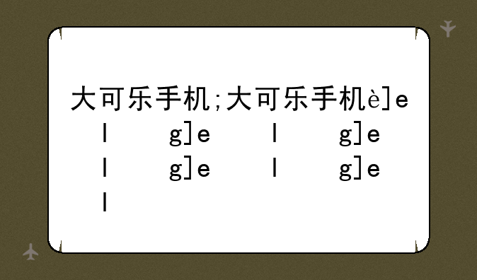 大可乐手机;大可乐手机还在吗