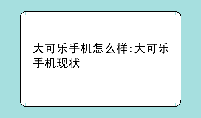 大可乐手机怎么样:大可乐手机现状