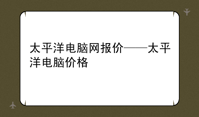 太平洋电脑网报价——太平洋电脑价格