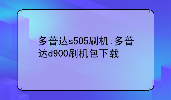 多普达s505刷机:多普达d900刷机包下载