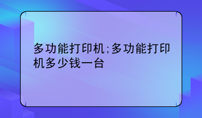 多功能打印机;多功能打印机多少钱一台