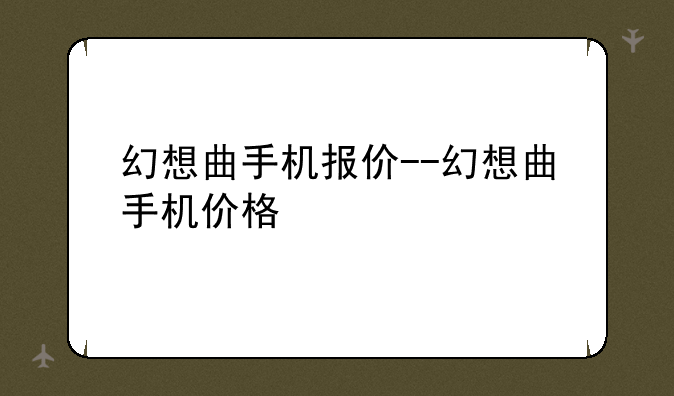 幻想曲手机报价--幻想曲手机价格