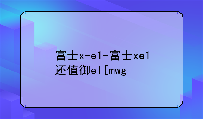 富士x-e1-富士xe1还值得买吗