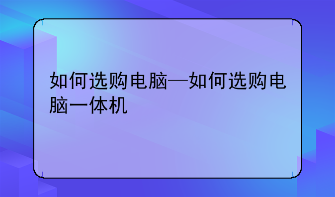 如何选购电脑—如何选购电脑一体机