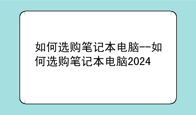 如何选购笔记本电脑--如何选购笔记本电脑2024