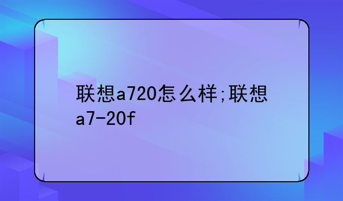 联想a720怎么样;联想a7-20f