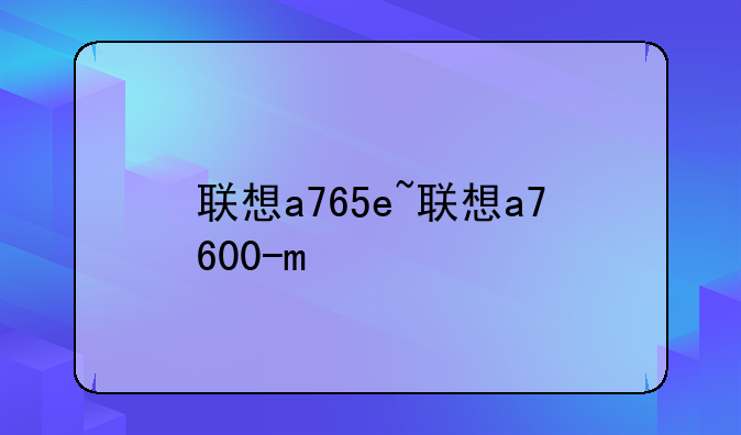 联想a765e~联想a7600-m