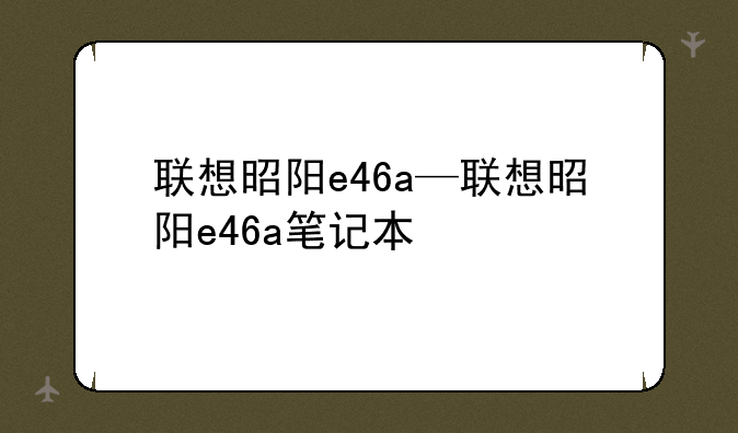 联想昭阳e46a—联想昭阳e46a笔记本
