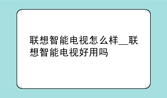 联想智能电视怎么样__联想智能电视好用吗