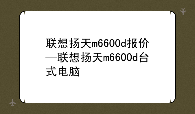 联想扬天m6600d报价—联想扬天m6600d台式电脑