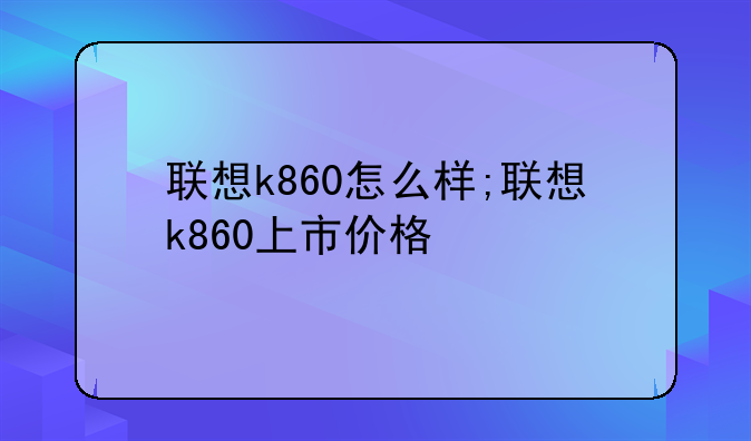 联想k860怎么样;联想k860上市价格