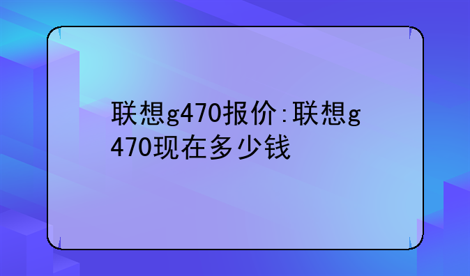 联想g470报价:联想g470现在多少钱