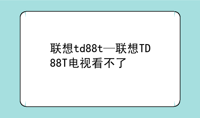 联想td88t—联想TD88T电视看不了