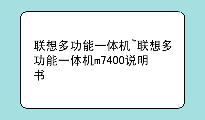 联想多功能一体机~联想多功能一体机m7400说明书